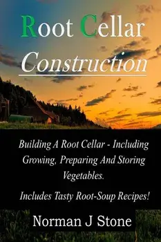 Root Cellar Construction: Building a Root Cellar - Including Growing Preparing and Storing Vegetables. Includes Tasty Root-Soup Recipes!, Paperback/Norman J. Stone