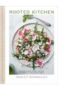 Rooted Kitchen: Seasonal Recipes, Stories, and Ways to Connect with the Natural World - Ashley Rodriguez