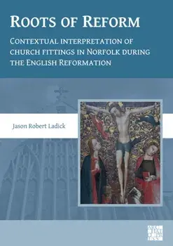 Roots of Reform: Contextual Interpretation of Church Fittings in Norfolk During the English Reformation, Paperback/Dr Jason Robert Ladick