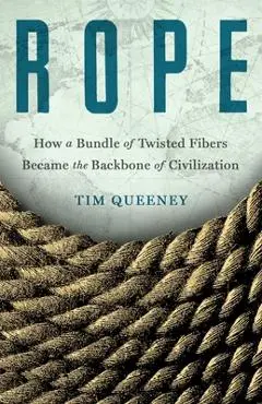 Rope: How a Bundle of Twisted Fibers Became the Backbone of Civilization - Tim Queeney