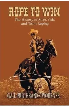 Rope to Win: The History of Steer, Calf, And, Team Roping - Gail Hughbanks Woerner