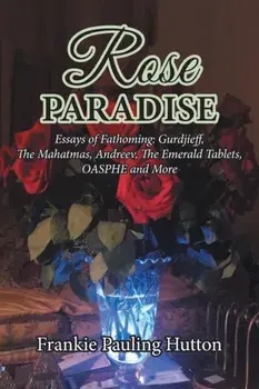 Rose Paradise: Essays of Fathoming: Gurdjieff, The Mahatmas, Andreev, The Emerald Tablets, OAHSPE and More, Paperback/Frankie Pauling Hutton