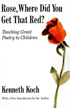 Rose, Where Did You Get That Red?: Teaching Great Poetry to Children - Kenneth Koch