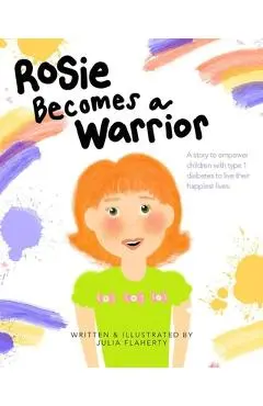 Rosie Becomes a Warrior: A Story to Empower Children with Type 1 Diabetes to Live Their Happiest Lives - Julia Flaherty