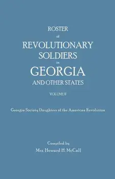 Roster of Revolutionary Soldiers in Georgia and Other States. Volume II. Georgia Society Daughters of the American Revolution/Mrs Howard H. McCall