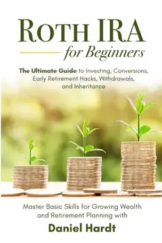 Roth IRA for Beginners - The Ultimate Guide to Investing, Conversions, Early Retirement Hacks, Withdrawals, and Inheritance: Master Basic Skills for G/Daniel Hardt