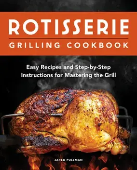 Rotisserie Grilling Cookbook: Easy Recipes and Step-By-Step Instructions for Mastering the Grill, Paperback/Jared Pullman