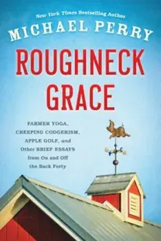Roughneck Grace: Farmer Yoga, Creeping Codgerism, Apple Golf, and Other Brief Essays from on and Off the Back Forty, Paperback/Michael Perry