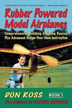 Rubber Powered Model Airplanes: Comprehensive Building & Flying Basics, Plus Advanced Design-Your-Own Instruction, Paperback/Don Ross