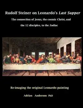 Rudolf Steiner on Leonardo's Last Supper: The Connection of Jesus, the Cosmic Christ, and the 12 Disciples, to the Zodiac/Adrian Anderson