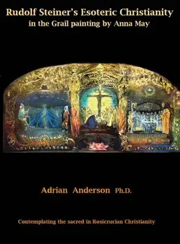 Rudolf Steiner's Esoteric Christianity in the Grail Painting by Anna May: Contemplating the Sacred in Rosicrucian Christianity, Hardcover/Adrian Anderson