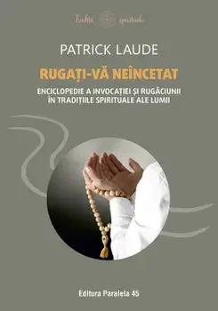 Rugati-va neincetat. Enciclopedie a invocatiei si rugaciunii in traditiile spirituale ale lumii/Patrick Laude