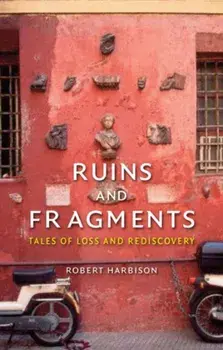 Ruins and Fragments. Tales of Loss and Rediscovery, Hardback/Robert Harbison