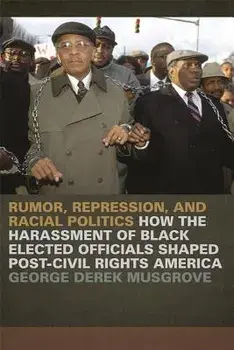 Rumor, Repression, and Racial Politics: How the Harassment of Black Elected Officials Shaped Post-Civil Rights America/George Derek Musgrove