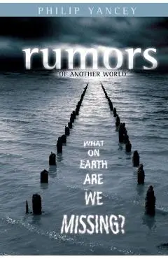 Rumors of Another World: What on Earth Are We Missing? - Philip Yancey