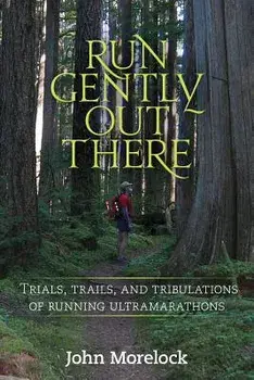 Run Gently Out There: Trials, Trails, and Tribulations of Running Ultramarathons, Paperback/John Morelock