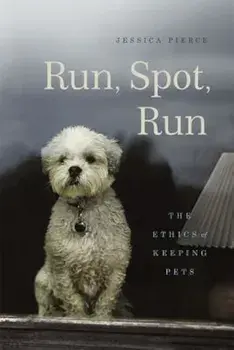 Run, Spot, Run: The Ethics of Keeping Pets, Hardcover/Jessica Pierce