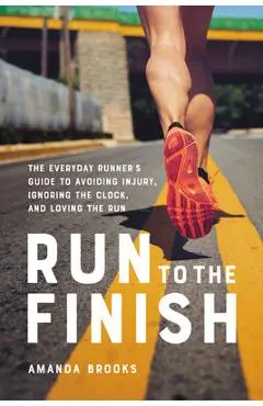 Run to the Finish: The Everyday Runner's Guide to Avoiding Injury, Ignoring the Clock, and Loving the Run - Amanda Brooks