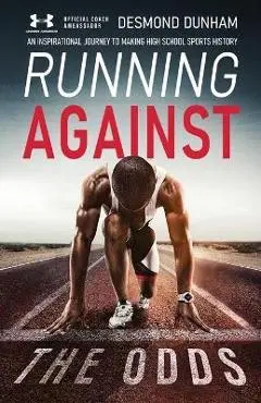Running Against The Odds: An Inspirational Journey to Making High School Sports History - Desmond Dunham
