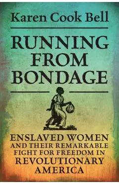 Running from Bondage: Enslaved Women and Their Remarkable Fight for Freedom in Revolutionary America - Karen Cook Bell