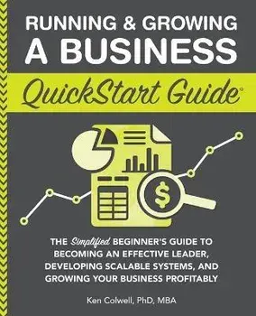 Running & Growing a Business QuickStart Guide: The Simplified Beginner's Guide to Becoming an Effective Leader, Developing Scalable Systems and Growin, Paperback/Ken Colwell Mba
