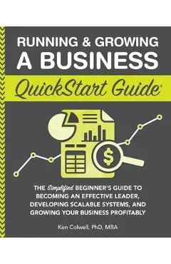 Running & Growing a Business QuickStart Guide: The Simplified Beginner's Guide to Becoming an Effective Leader, Developing Scalable Systems and Growin - Ken Colwell Mba