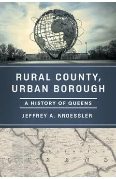 Rural County, Urban Borough: A History of Queens - Jeffrey A. Kroessler