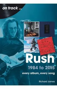 Rush 1984 to 2015: Every Album, Every Song - James Richards