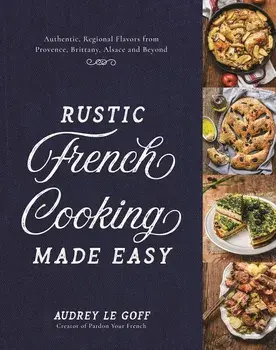 Rustic French Cooking Made Easy: Authentic, Regional Flavors from Provence, Brittany, Alsace and Beyond, Hardcover/Audrey Le Goff