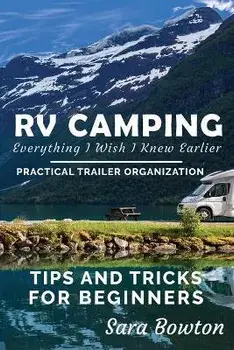 RV Camping Everything I Wish I Knew Earlier: Practical Trailer Organization Tips and Tricks for Beginners, Paperback/Sara Bowton