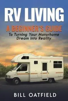 RV Living: A Beginner's Guide To Turning Your Motorhome Dream Into Reality, Paperback/Bill Oatfield