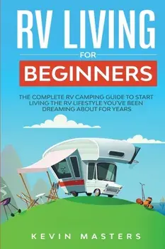 RV Living for Beginners: The Complete RV Camping Guide to Start Living the RV Lifestyle You've Been Dreaming About for Years, Paperback/Kevin Masters