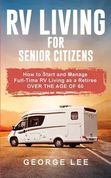 RV Living for Senior Citizens: How to Start and Manage Full Time RV Living as a Retiree Over the age of 60, Paperback/George Lee
