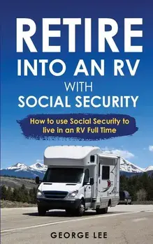 RV Living: Retire Into An RV With Social Security: How To Use Social Security To Live In An RV Full Time, Paperback/George Lee