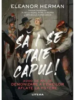 Sa i se taie capul! 3000 de ani de demonizare a femeilor aflate la putere/Eleanor Herman