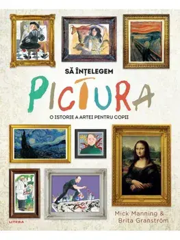 Sa intelegem pictura. O istorie a artei pentru copii/Mick Manning, Brita Granstrom