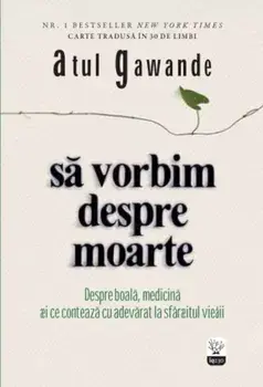 Sa vorbim despre moarte. Despre boala, medicina si ce conteaza cu adevarat la sfarsitul vietii/Atul Gawande