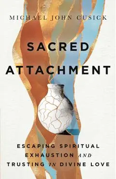 Sacred Attachment: Escaping Spiritual Exhaustion and Trusting in Divine Love - Michael John Cusick