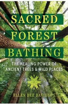 Sacred Forest Bathing: The Healing Power of Ancient Trees and Wild Places - Ellen Dee Davidson