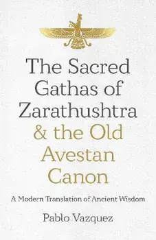 Sacred Gathas of Zarathushtra & the Old Avestan Canon, The. A Modern Translation of Ancient Wisdom, Paperback/Pablo Vazquez