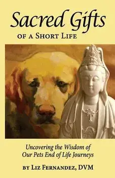 Sacred Gifts of a Short Life: Uncovering the Wisdom of Our Pets End of Life Journeys, Paperback/Elizabeth Ann Fernandez