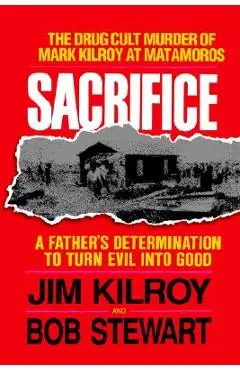 Sacrifice: The Tragic Cult Murder of Mark Kilroy in Matamoros: A Father's Determination to Turn Evil Into Good - Jim Kilroy