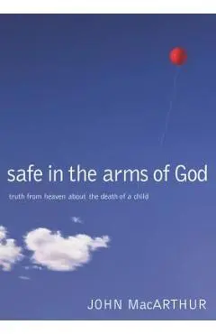 Safe in the Arms of God: Truth from Heaven about the Death of a Child - John F. Macarthur