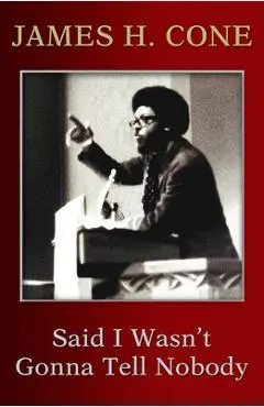 Said I Wasn't Gonna Tell Nobody: The Making of a Black Theologian - James H. Cone
