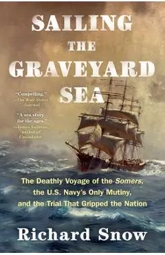 Sailing the Graveyard Sea: The Deathly Voyage of the Somers, the U.S. Navy's Only Mutiny, and the Trial That Gripped the Nation - Richard Snow