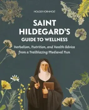 Saint Hildegard’s Guide to Wellness. Herbalism, Nutrition, and Health Advice from a Trailblazing Medieval Nun, Paperback/Holger Vornholt