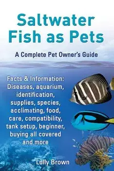 Saltwater Fish as Pets. Facts & Information: Diseases, Aquarium, Identification, Supplies, Species, Acclimating, Food, Care, Compatibility, Tank Setup, Paperback/Lolly Brown