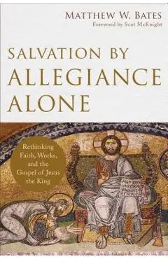 Salvation by Allegiance Alone: Rethinking Faith, Works, and the Gospel of Jesus the King - Matthew W. Bates