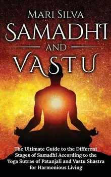 Samadhi and Vastu: The Ultimate Guide to the Different Stages of Samadhi According to the Yoga Sutras of Patanjali and Vastu Shastra for/Mari Silva