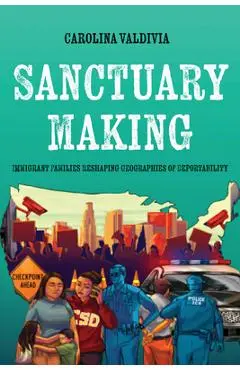 Sanctuary Making: Immigrant Families Reshaping Geographies of Deportability - Carolina Valdivia